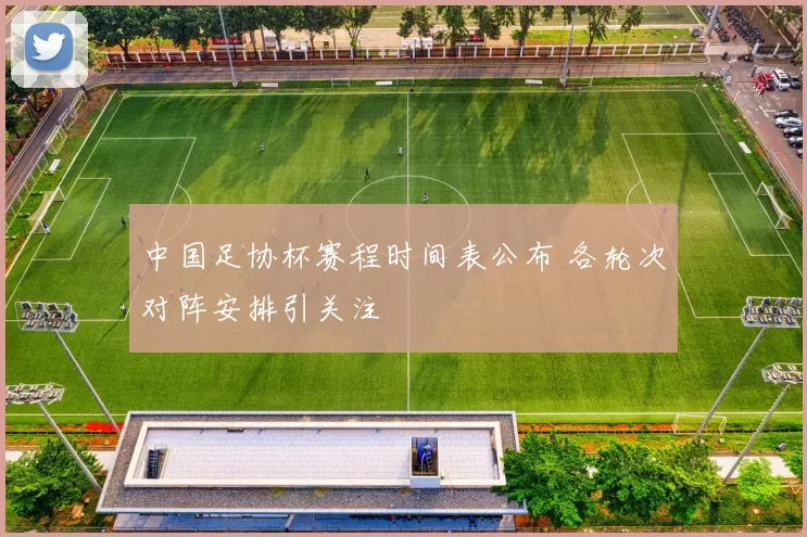 中国足协杯赛程时间表公布 各轮次对阵安排引关注