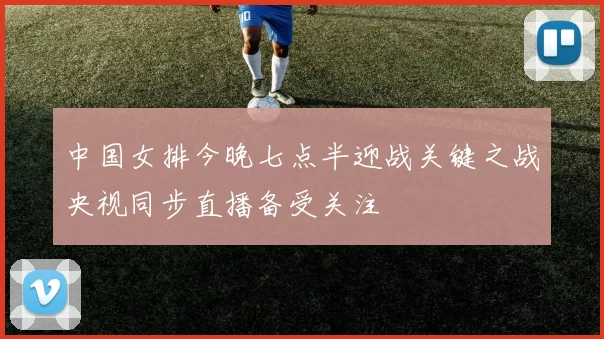 中国女排今晚七点半迎战关键之战央视同步直播备受关注