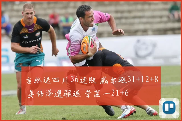 吉林送四川36连败 威尔逊31+12+8 姜伟泽遭驱逐 景菡一21+6