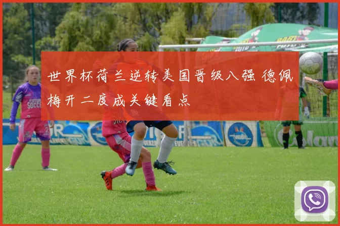 世界杯荷兰逆转美国晋级八强 德佩梅开二度成关键看点