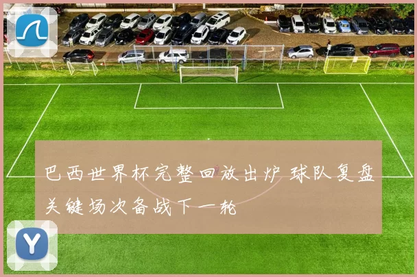 巴西世界杯完整回放出炉 球队复盘关键场次备战下一轮