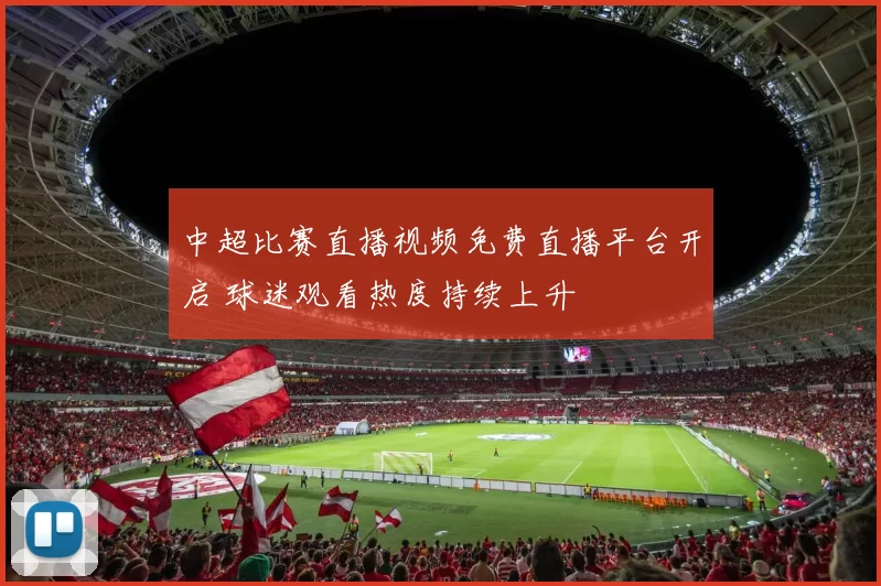 中超比赛直播视频免费直播平台开启 球迷观看热度持续上升