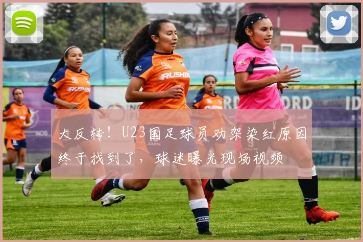 大反转!U23国足球员劝架染红原因终于找到了,球迷曝光现场视频