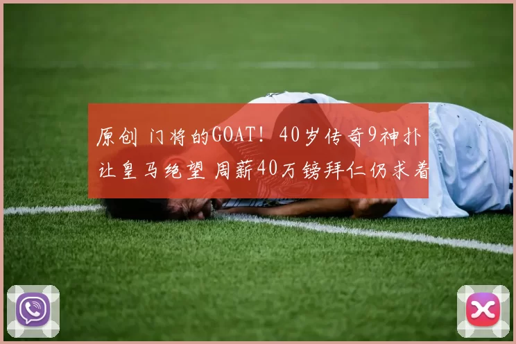 原创 门将的GOAT！40岁传奇9神扑让皇马绝望 周薪40万镑拜仁仍求着续约