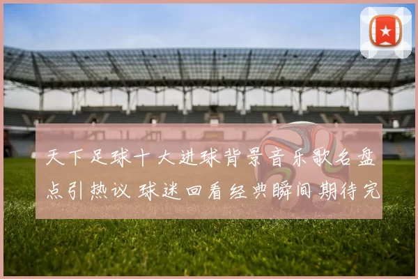 天下足球十大进球背景音乐歌名盘点引热议 球迷回看经典瞬间期待完整名单