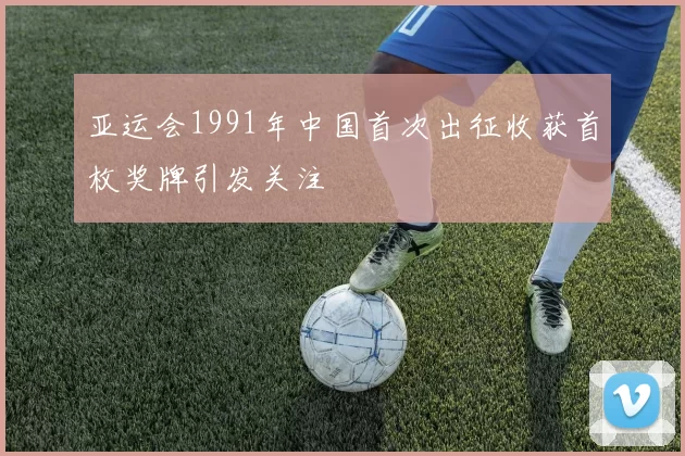 亚运会1991年中国首次出征收获首枚奖牌引发关注