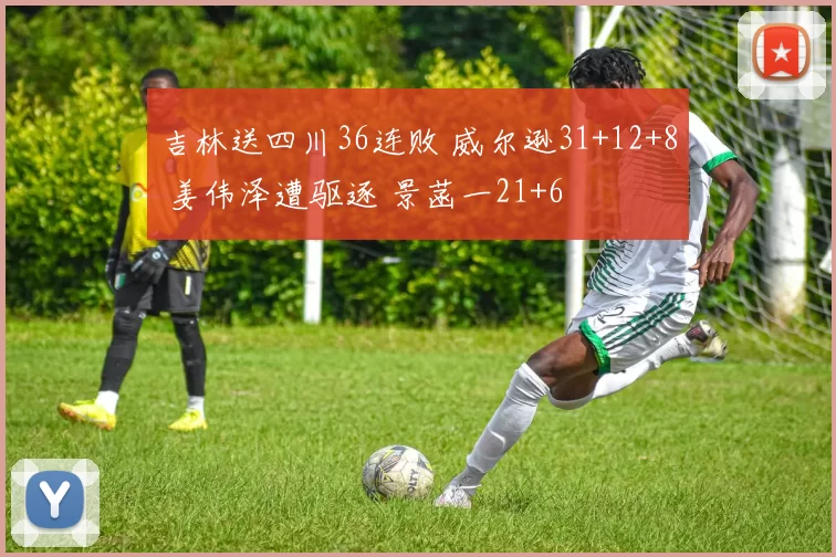 吉林送四川36连败 威尔逊31+12+8 姜伟泽遭驱逐 景菡一21+6