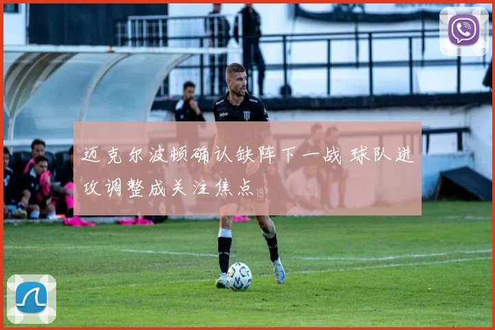 迈克尔波顿确认缺阵下一战 球队进攻调整成关注焦点