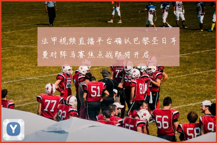 法甲视频直播平台确认巴黎圣日耳曼对阵马赛焦点战即将开启