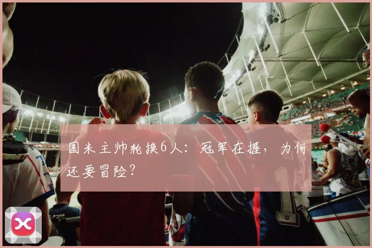 国米主帅轮换6人：冠军在握，为何还要冒险？