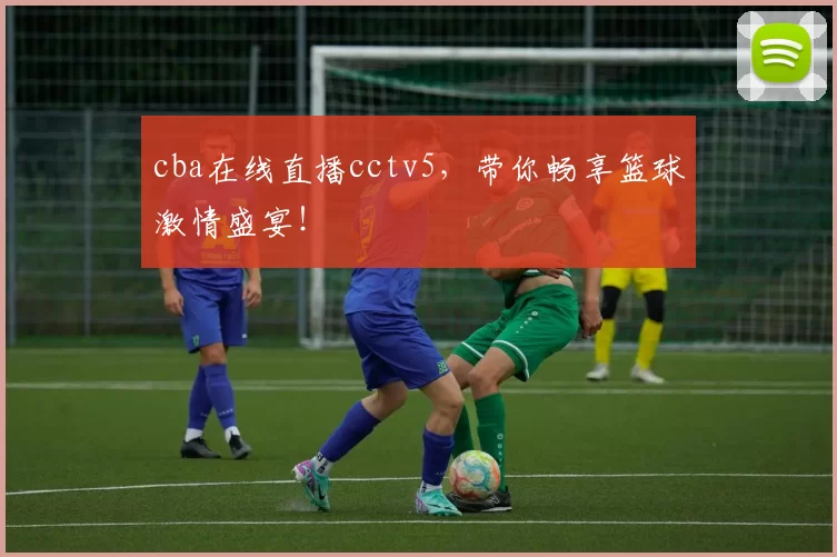 cba在线直播cctv5，带你畅享篮球激情盛宴！