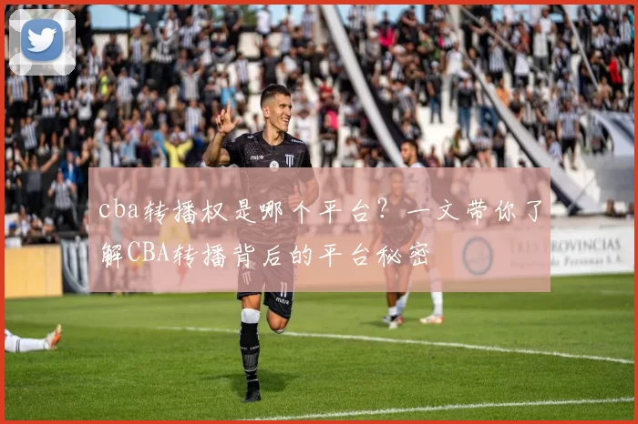 cba转播权是哪个平台？一文带你了解CBA转播背后的平台秘密