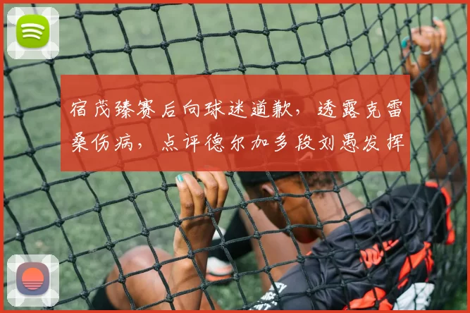 宿茂臻赛后向球迷道歉,透露克雷桑伤病,点评德尔加多段刘愚发挥