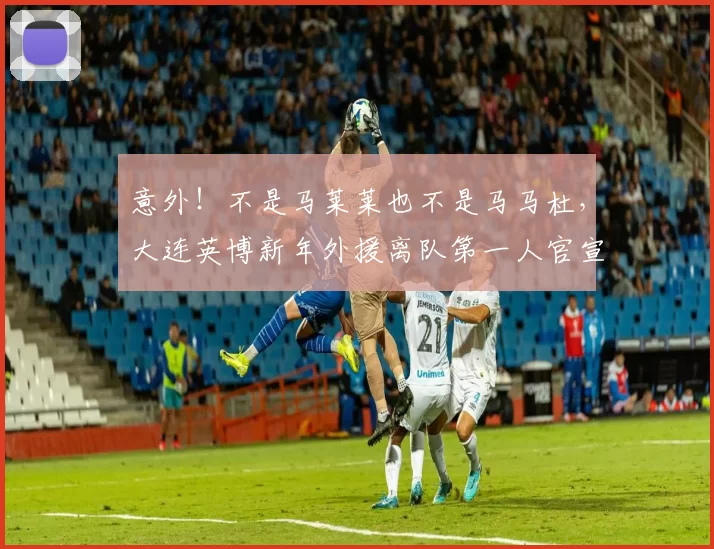 意外！不是马莱莱也不是马马杜，大连英博新年外援离队第一人官宣
