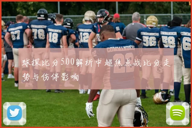 球探比分500解析中超焦点战比分走势与伤停影响
