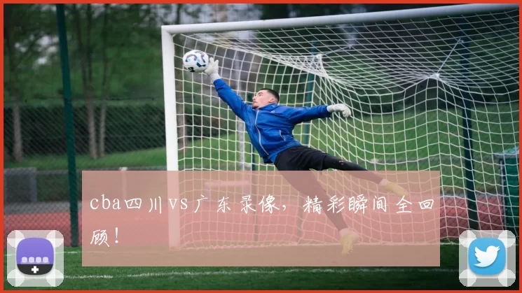 cba四川vs广东录像，精彩瞬间全回顾！