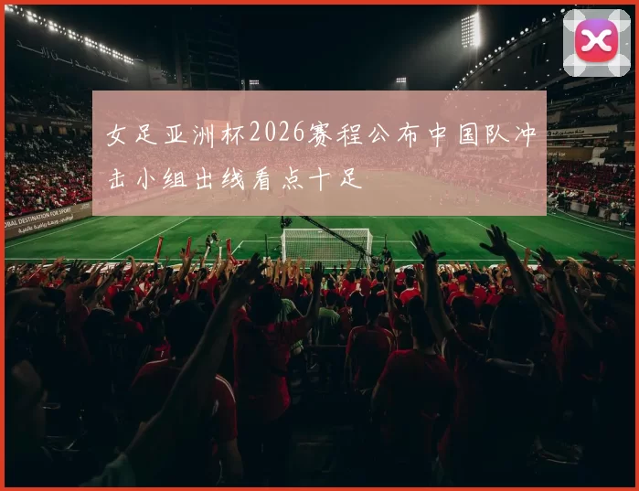 女足亚洲杯2026赛程公布中国队冲击小组出线看点十足