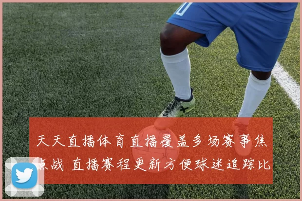 天天直播体育直播覆盖多场赛事焦点战 直播赛程更新方便球迷追踪比分结果