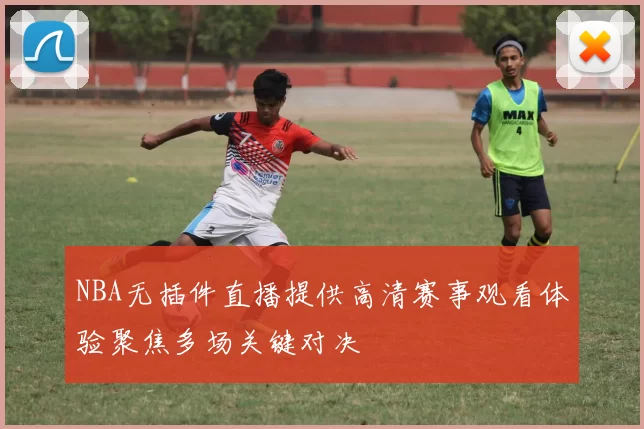 NBA无插件直播提供高清赛事观看体验聚焦多场关键对决