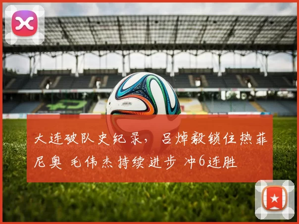大连破队史纪录，吕焯毅锁住热菲尼奥 毛伟杰持续进步 冲6连胜