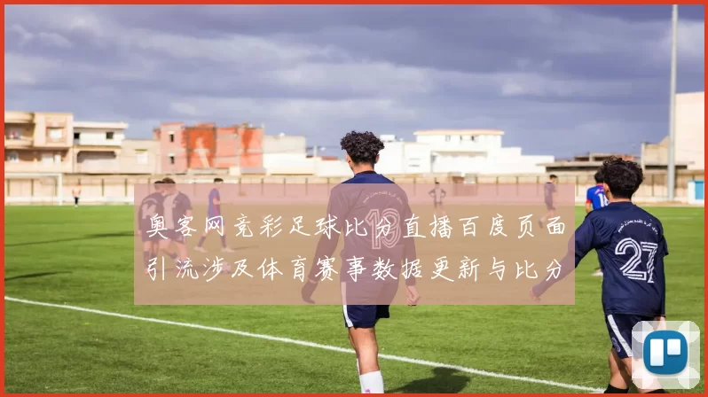 奥客网竞彩足球比分直播百度页面引流涉及体育赛事数据更新与比分查询渠道整理