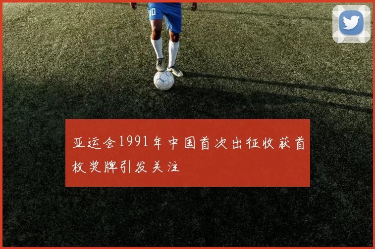 亚运会1991年中国首次出征收获首枚奖牌引发关注