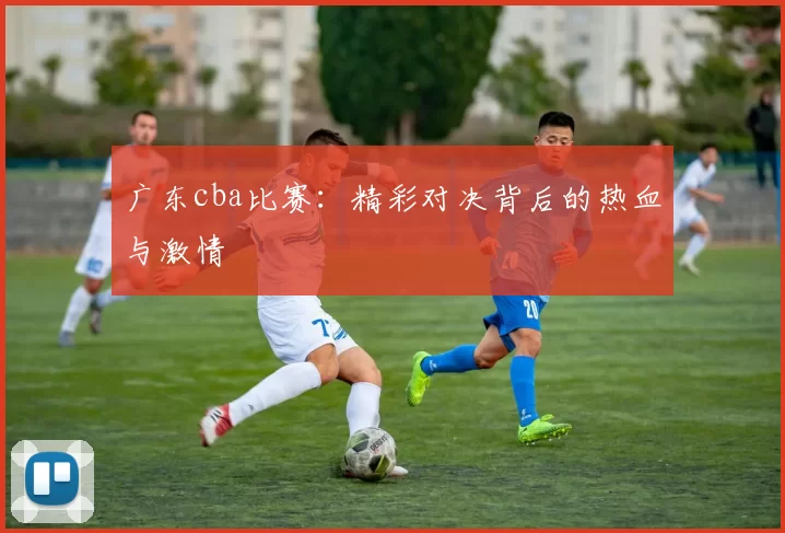 广东cba比赛：精彩对决背后的热血与激情