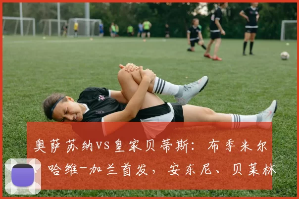 奥萨苏纳vs皇家贝蒂斯:布季米尔、哈维-加兰首发,安东尼、贝莱林出战