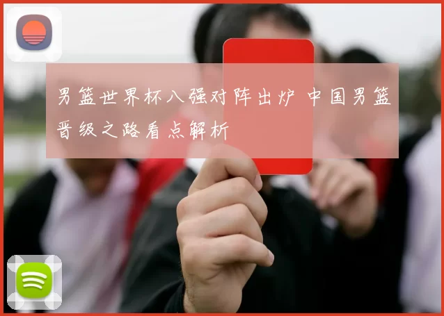 男篮世界杯八强对阵出炉 中国男篮晋级之路看点解析