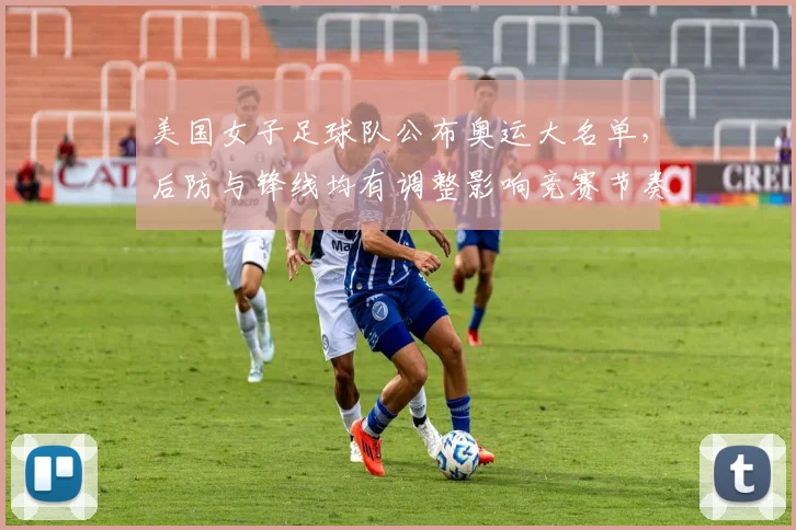 美国女子足球队公布奥运大名单，后防与锋线均有调整影响竞赛节奏