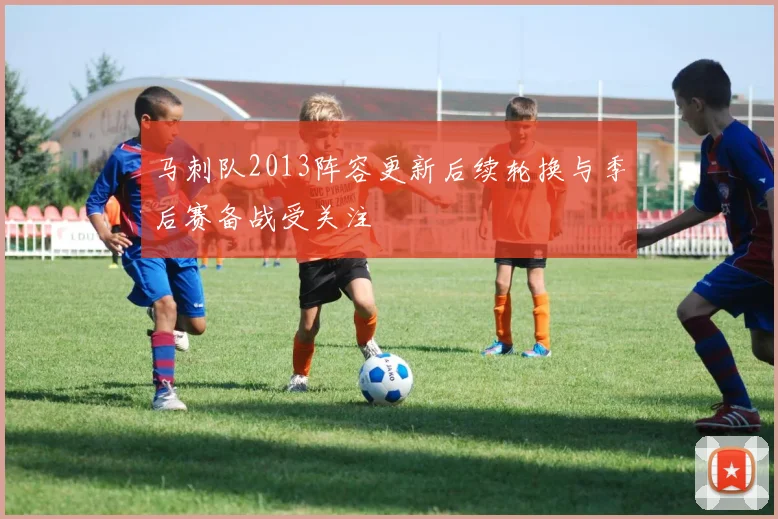 马刺队2013阵容更新后续轮换与季后赛备战受关注