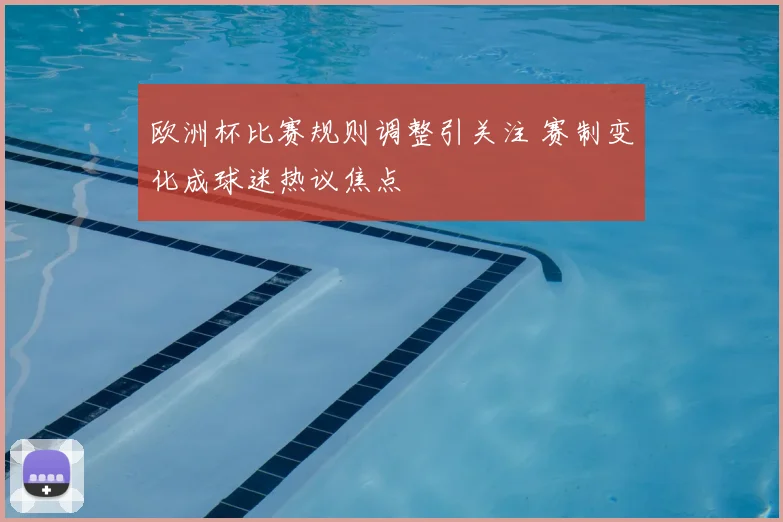 欧洲杯比赛规则调整引关注 赛制变化成球迷热议焦点