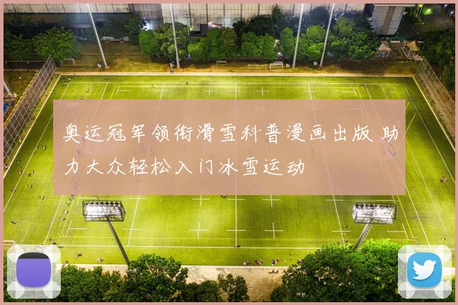 奥运冠军领衔滑雪科普漫画出版 助力大众轻松入门冰雪运动