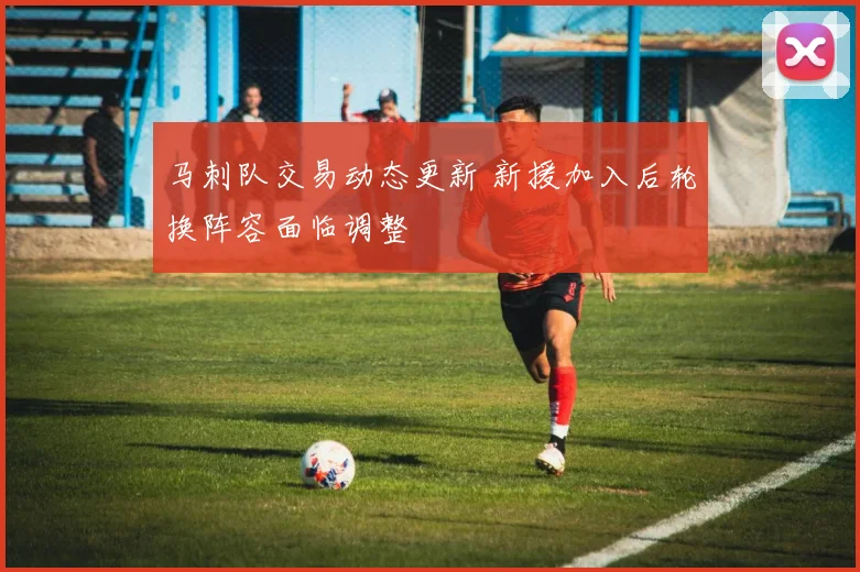 马刺队交易动态更新 新援加入后轮换阵容面临调整