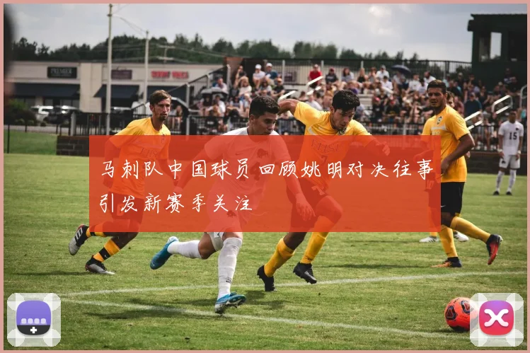 马刺队中国球员回顾姚明对决往事引发新赛季关注