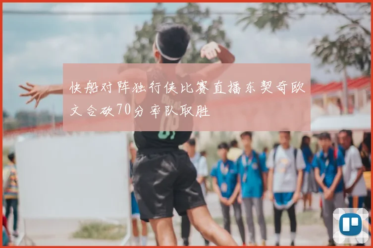 快船对阵独行侠比赛直播东契奇欧文合砍70分率队取胜