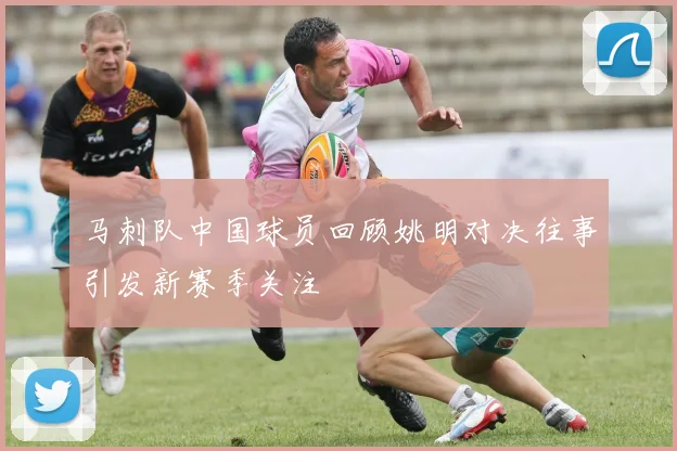 马刺队中国球员回顾姚明对决往事引发新赛季关注