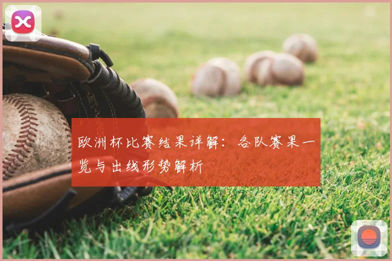 欧洲杯比赛结果详解：各队赛果一览与出线形势解析
