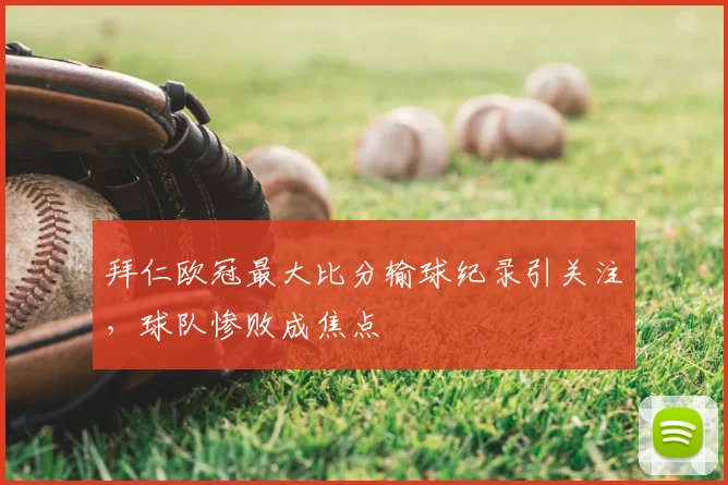 拜仁欧冠最大比分输球纪录引关注，球队惨败成焦点
