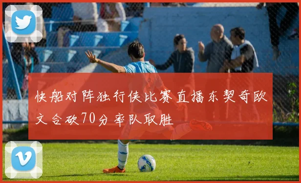 快船对阵独行侠比赛直播东契奇欧文合砍70分率队取胜