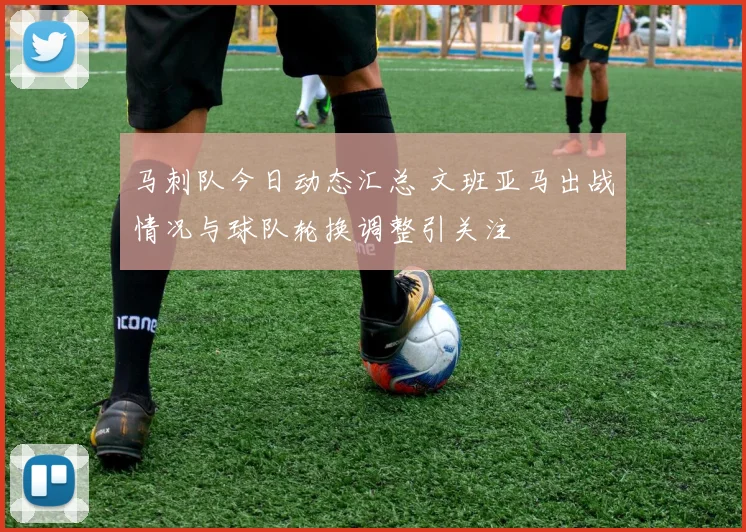 马刺队今日动态汇总 文班亚马出战情况与球队轮换调整引关注